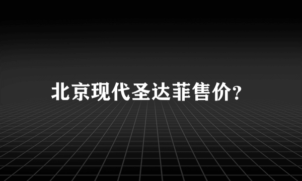 北京现代圣达菲售价？