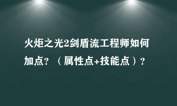 火炬之光2剑盾流工程师如何加点？（属性点+技能点）？