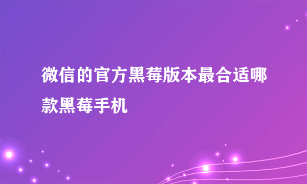 微信的官方黑莓版本最合适哪款黑莓手机