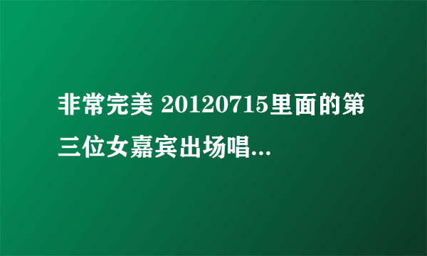 非常完美 20120715里面的第三位女嘉宾出场唱的那首歌叫什么