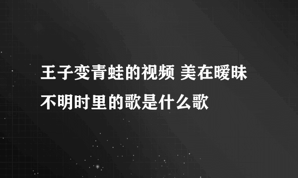 王子变青蛙的视频 美在暧昧不明时里的歌是什么歌