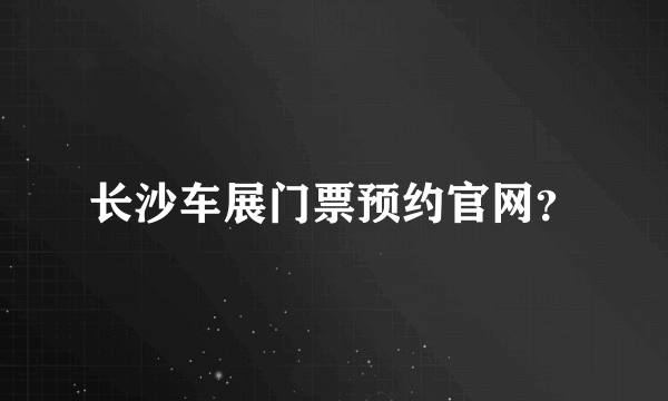 长沙车展门票预约官网？