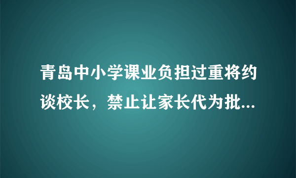 青岛中小学课业负担过重将约谈校长，禁止让家长代为批改作业，你怎么看？