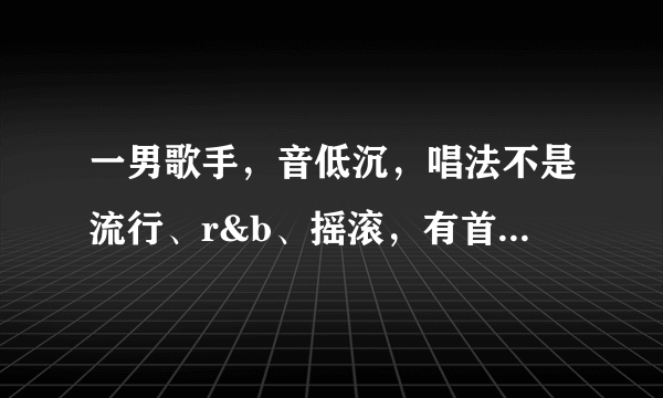 一男歌手，音低沉，唱法不是流行、r&b、摇滚，有首歌前面有口哨，有轻快的节奏感。应该不是很红的歌手