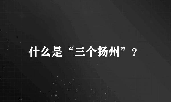 什么是“三个扬州”？