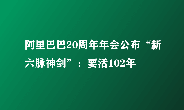 阿里巴巴20周年年会公布“新六脉神剑”：要活102年