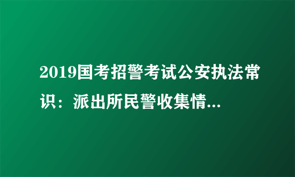 2019国考招警考试公安执法常识：派出所民警收集情报信息的方式