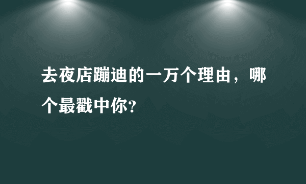 去夜店蹦迪的一万个理由，哪个最戳中你？