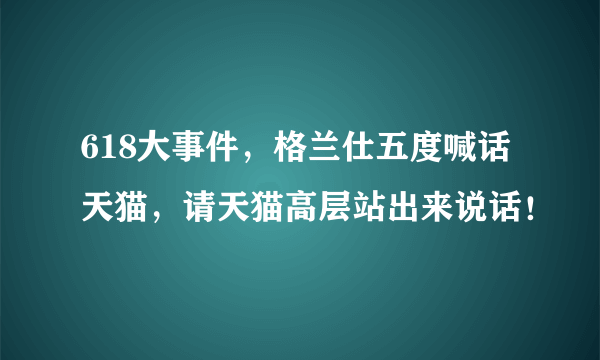 618大事件，格兰仕五度喊话天猫，请天猫高层站出来说话！