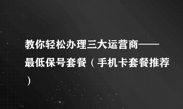 教你轻松办理三大运营商——最低保号套餐（手机卡套餐推荐）