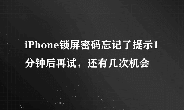 iPhone锁屏密码忘记了提示1分钟后再试，还有几次机会