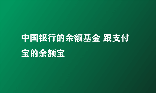 中国银行的余额基金 跟支付宝的余额宝