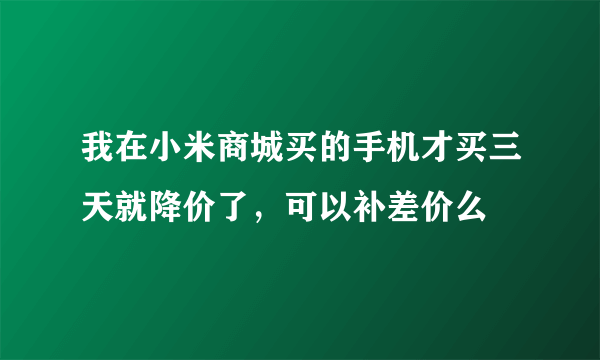 我在小米商城买的手机才买三天就降价了，可以补差价么