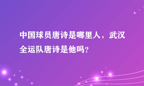 中国球员唐诗是哪里人，武汉全运队唐诗是他吗？