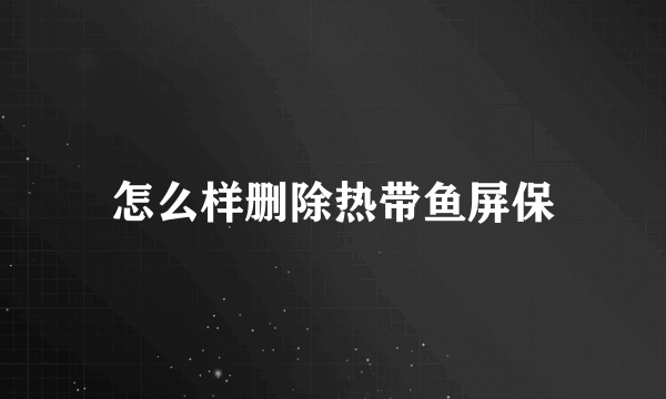 怎么样删除热带鱼屏保