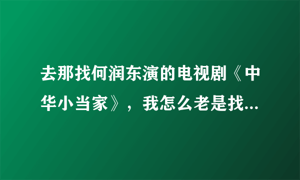 去那找何润东演的电视剧《中华小当家》，我怎么老是找的是动画片啊 。有那为大哥知道。谢谢了