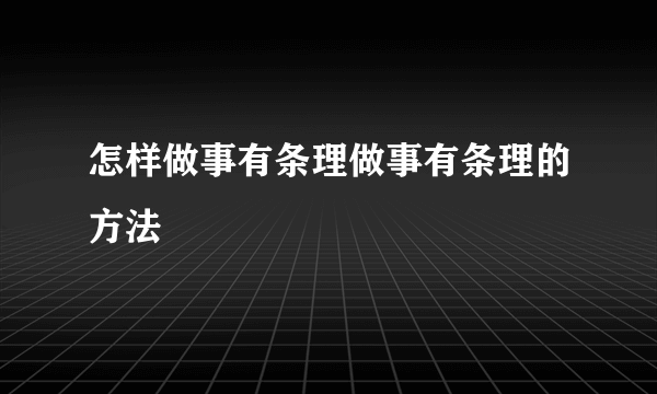 怎样做事有条理做事有条理的方法