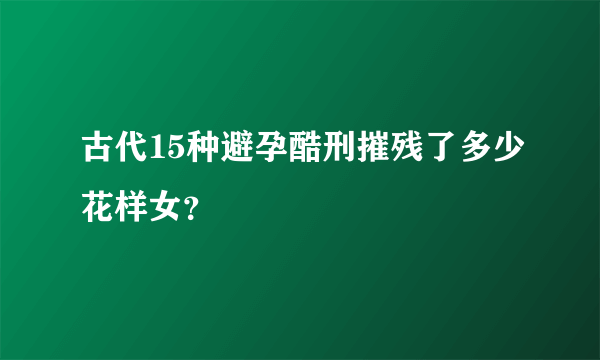 古代15种避孕酷刑摧残了多少花样女？