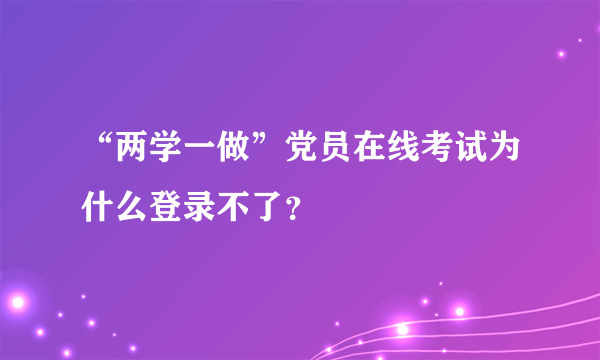 “两学一做”党员在线考试为什么登录不了？