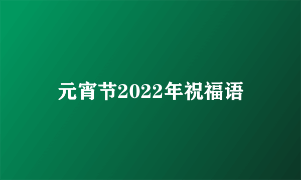 元宵节2022年祝福语