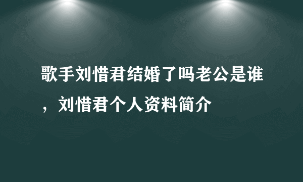 歌手刘惜君结婚了吗老公是谁，刘惜君个人资料简介