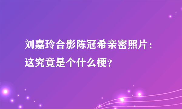 刘嘉玲合影陈冠希亲密照片：这究竟是个什么梗？