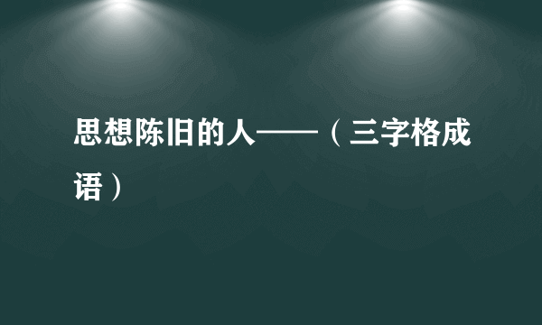 思想陈旧的人——（三字格成语）