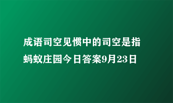 成语司空见惯中的司空是指 蚂蚁庄园今日答案9月23日