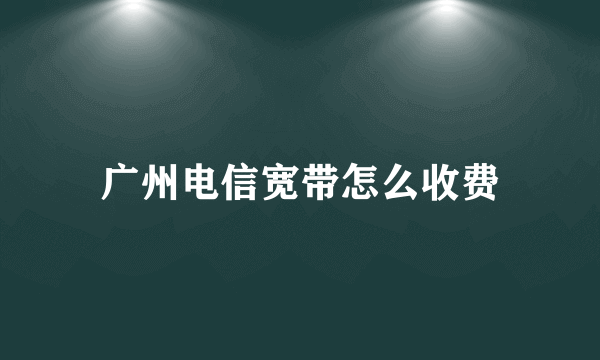 广州电信宽带怎么收费