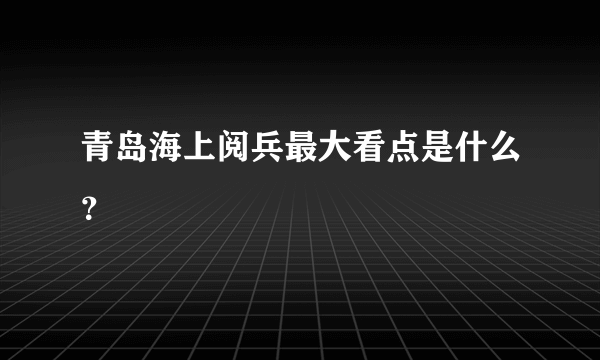 青岛海上阅兵最大看点是什么？