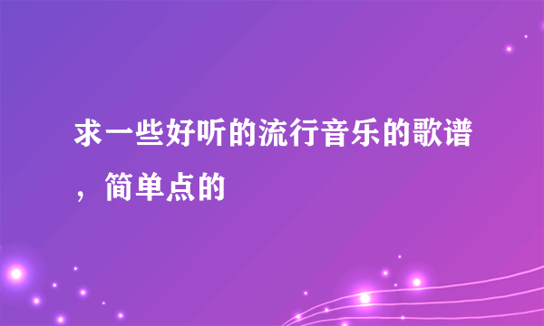 求一些好听的流行音乐的歌谱，简单点的