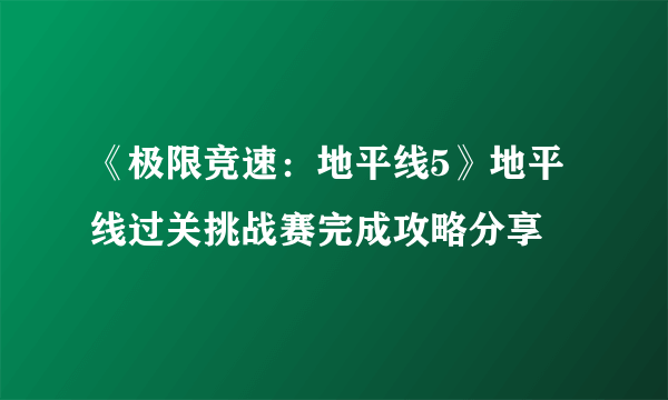 《极限竞速：地平线5》地平线过关挑战赛完成攻略分享