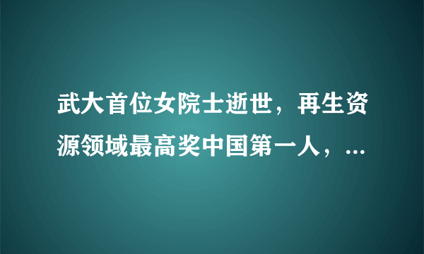 武大首位女院士逝世，再生资源领域最高奖中国第一人，享年80岁