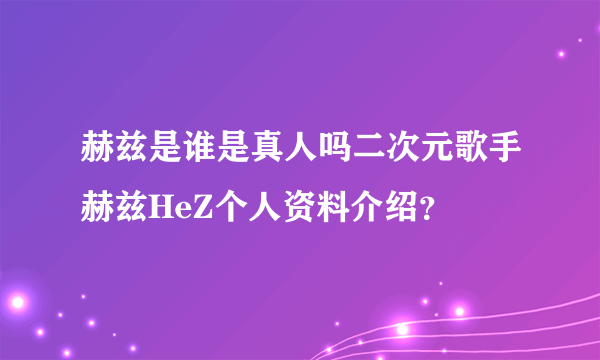 赫兹是谁是真人吗二次元歌手赫兹HeZ个人资料介绍？