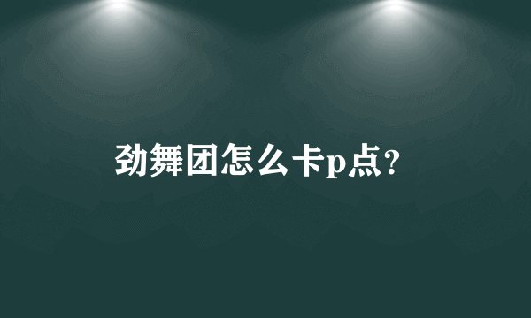 劲舞团怎么卡p点？