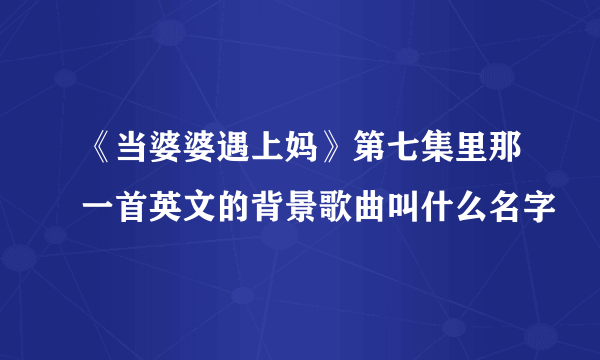 《当婆婆遇上妈》第七集里那一首英文的背景歌曲叫什么名字