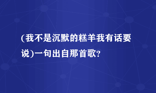 (我不是沉默的糕羊我有话要说)一句出自那首歌？