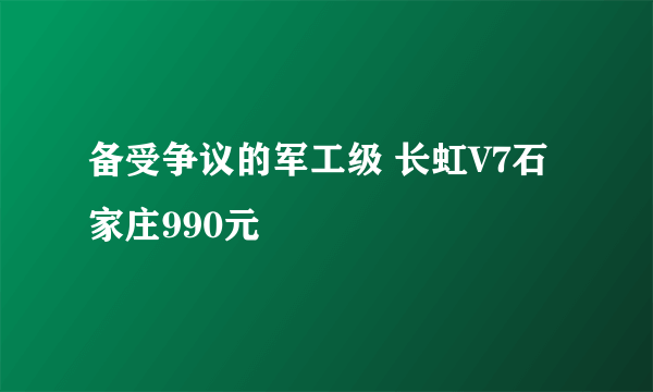 备受争议的军工级 长虹V7石家庄990元