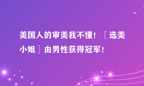 美国人的审美我不懂！［选美小姐］由男性获得冠军！