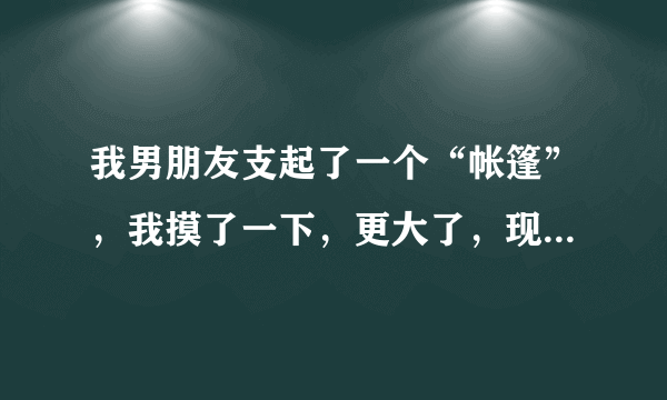 我男朋友支起了一个“帐篷”，我摸了一下，更大了，现在在店里，怎么做好啊？