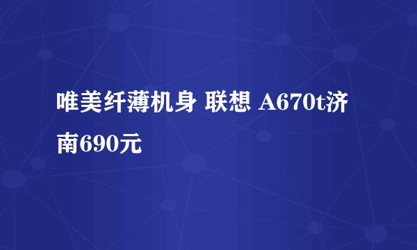 唯美纤薄机身 联想 A670t济南690元