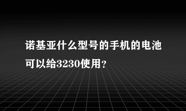 诺基亚什么型号的手机的电池可以给3230使用？