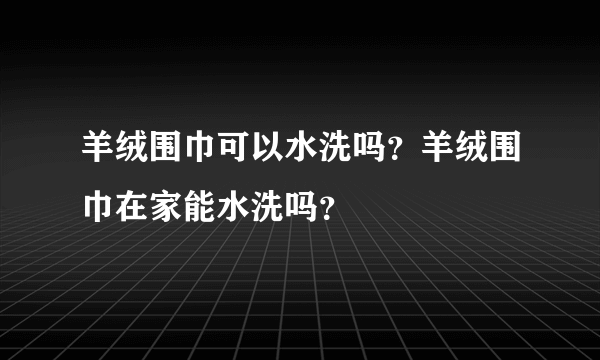 羊绒围巾可以水洗吗？羊绒围巾在家能水洗吗？