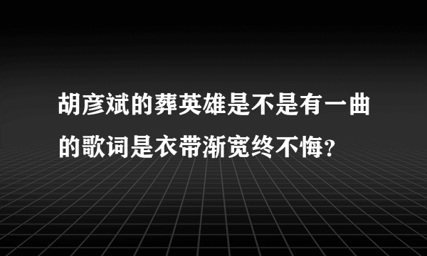 胡彦斌的葬英雄是不是有一曲的歌词是衣带渐宽终不悔？