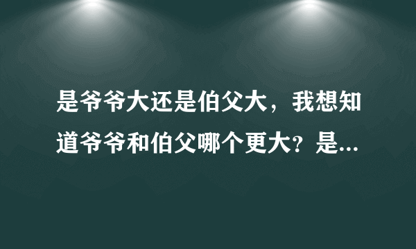 是爷爷大还是伯父大，我想知道爷爷和伯父哪个更大？是爷爷大还是伯父大呢？