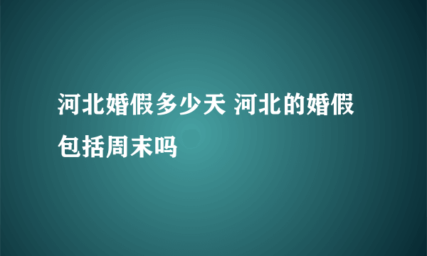 河北婚假多少天 河北的婚假包括周末吗