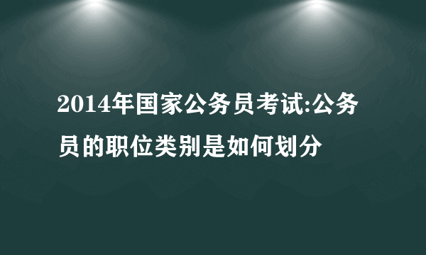 2014年国家公务员考试:公务员的职位类别是如何划分