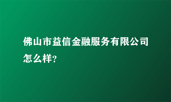 佛山市益信金融服务有限公司怎么样？