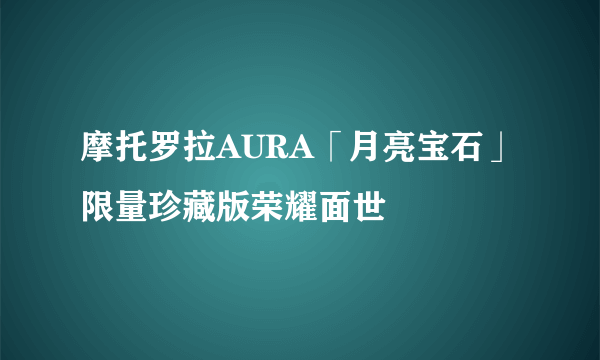 摩托罗拉AURA「月亮宝石」限量珍藏版荣耀面世