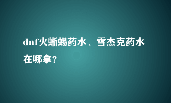 dnf火蜥蜴药水、雪杰克药水在哪拿？